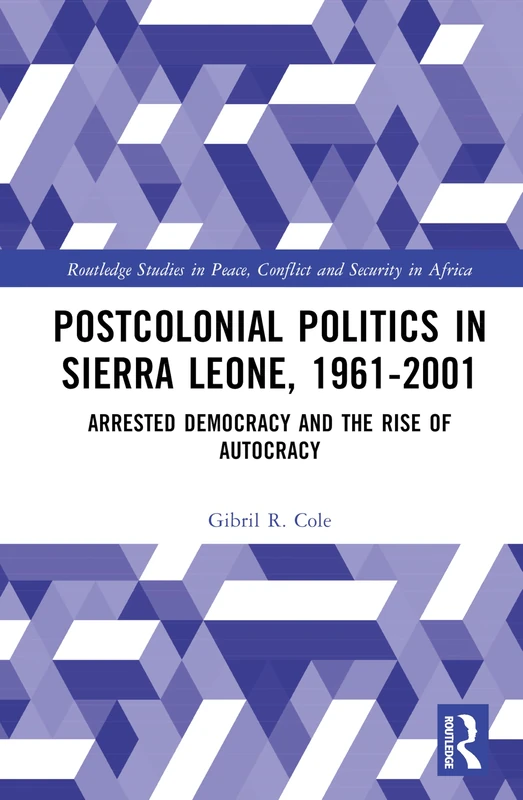 Postcolonial Politics in Sierra Leone, 1961-2001: Arrested Democracy and the Rise of Autocracy (Routledge Studies in Peace, Conflict and Security in Africa)