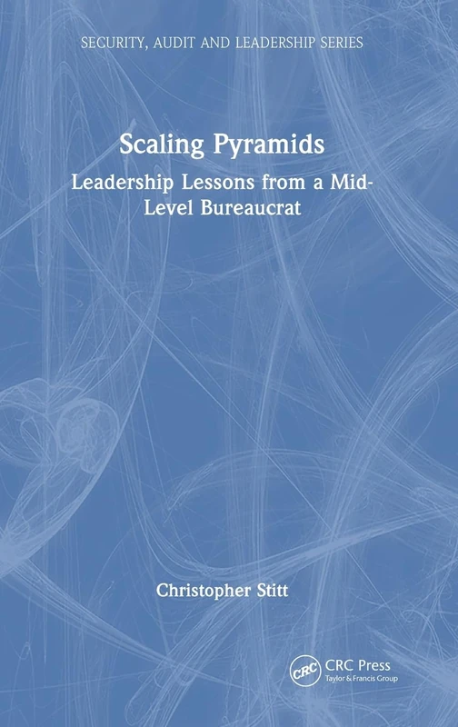 Scaling Pyramids: Leadership Lessons from a Mid-Level Bureaucrat (Security, Audit and Leadership Series)