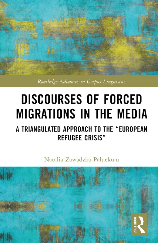 Discourses of Forced Migrations in the Media: A Triangulated Approach to the “European Refugee Crisis” (Routledge Advances in Corpus Linguistics)