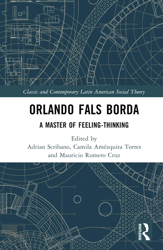 Orlando Fals Borda: A Master of Feeling-Thinking (Classic and Contemporary Latin American Social Theory)
