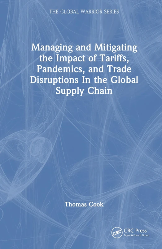 Managing and Mitigating the Impact of Tariffs, Pandemics, and Trade Disruptions in the Global Supply Chain (The Global Warrior Series)