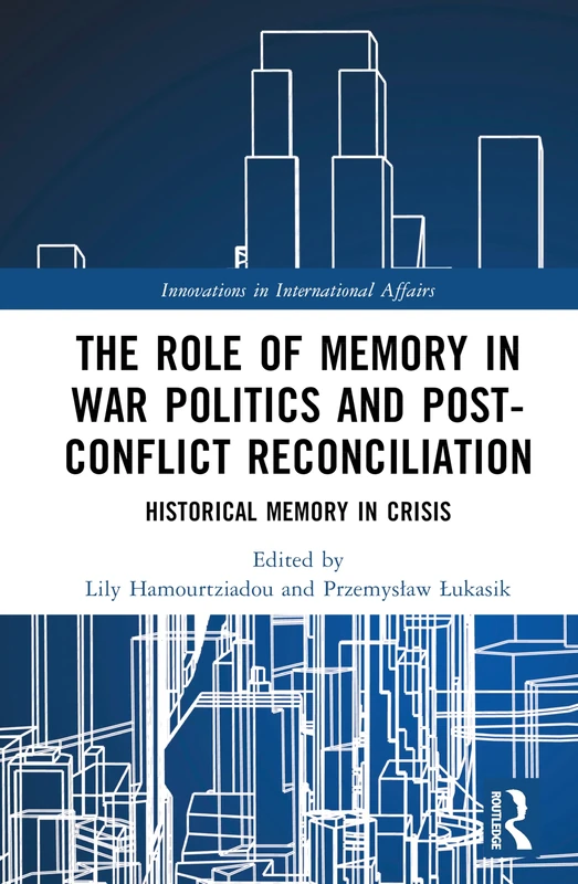 The Role of Memory in War Politics and Post-Conflict Reconciliation: Historical Memory in Crisis (Innovations in International Affairs)