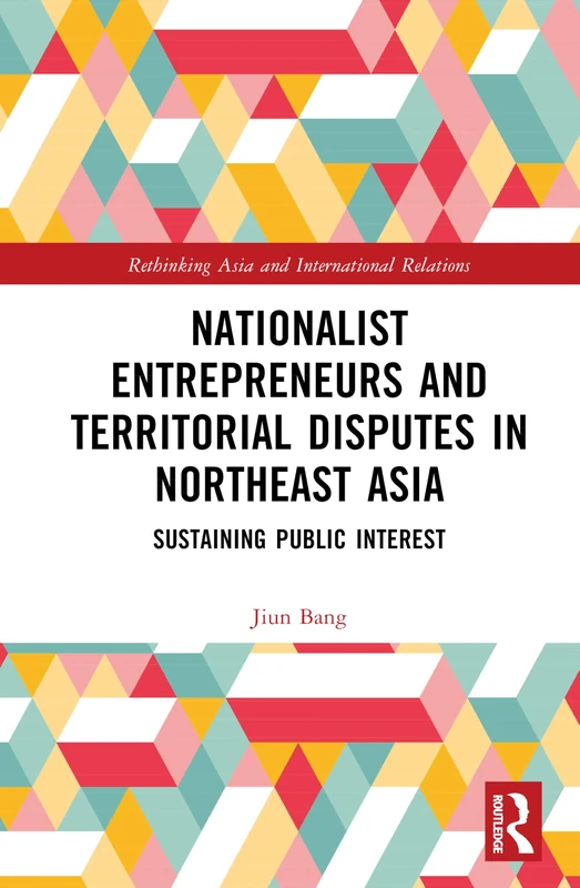 Nationalist Entrepreneurs and Territorial Disputes in Northeast Asia: Sustaining Public Interest (Rethinking Asia and International Relations)