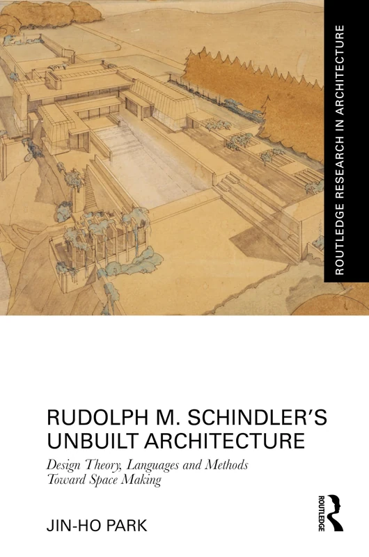 Rudolph M. Schindler’s Unbuilt Architecture: Design Theory, Languages and Methods Toward Space Making (Routledge Research in Architecture)