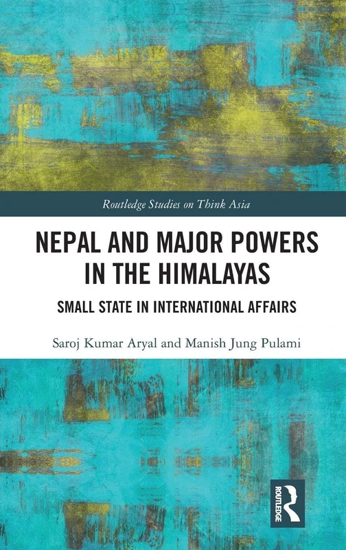 Nepal and Major Powers in the Himalayas: Small State in International Affairs (Routledge Studies on Think Asia)