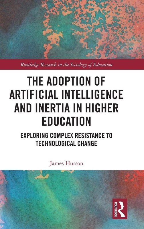 The Adoption of Artificial Intelligence and Inertia in Higher Education: Exploring Complex Resistance to Technological Change (Routledge Research in the Sociology of Education)