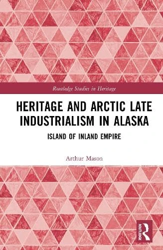 Heritage and Arctic Late Industrialism in Alaska: Island of Inland Empire (Routledge Studies in Heritage)