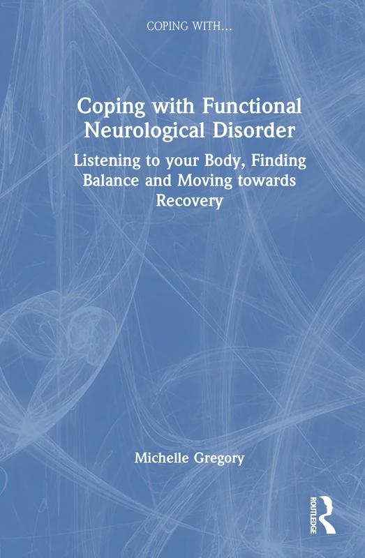 Coping with Functional Neurological Disorder: Listening to your Body, Finding Balance and Moving towards Recovery