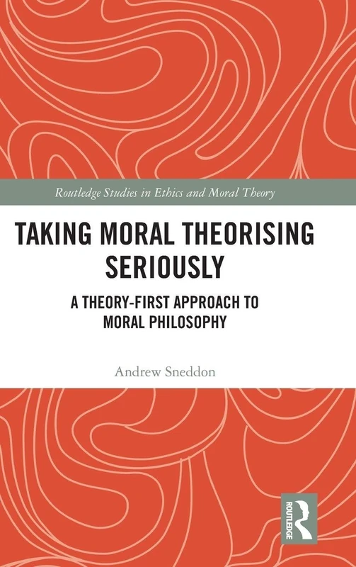 Taking Moral Theorising Seriously: A Theory-First Approach to Moral Philosophy (Routledge Studies in Ethics and Moral Theory)