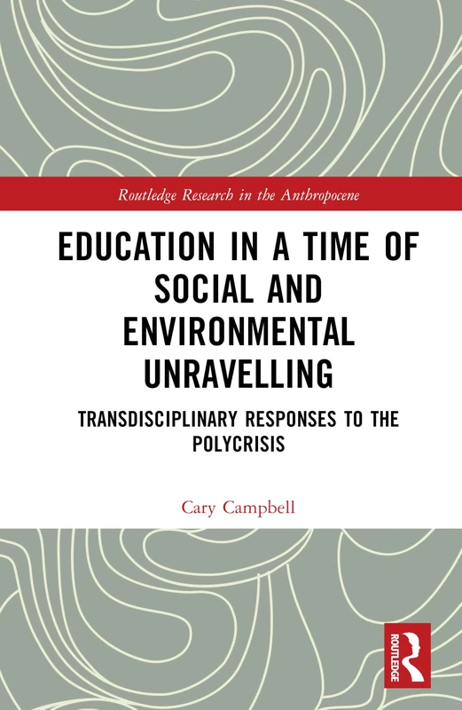 Education in a Time of Social and Environmental Unravelling: Transdisciplinary Responses to the Polycrisis (Routledge Research in the Anthropocene)