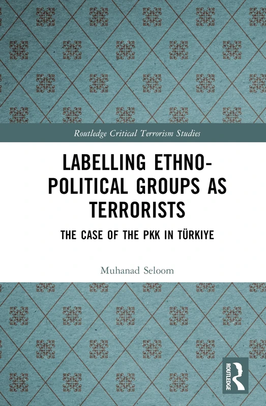 Labelling Ethno-Political Groups as Terrorists: The Case of the PKK in Türkiye (Routledge Critical Terrorism Studies)