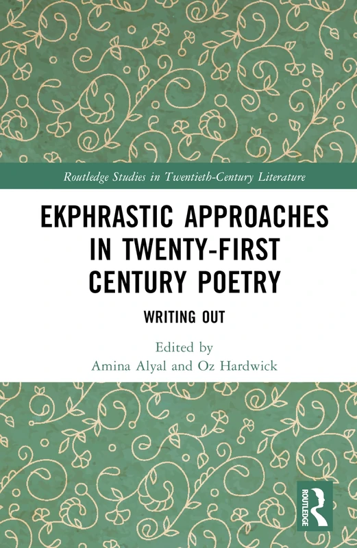 Ekphrastic Approaches in Twenty-First Century Poetry: Writing Out (Routledge Studies in Twentieth-Century Literature)