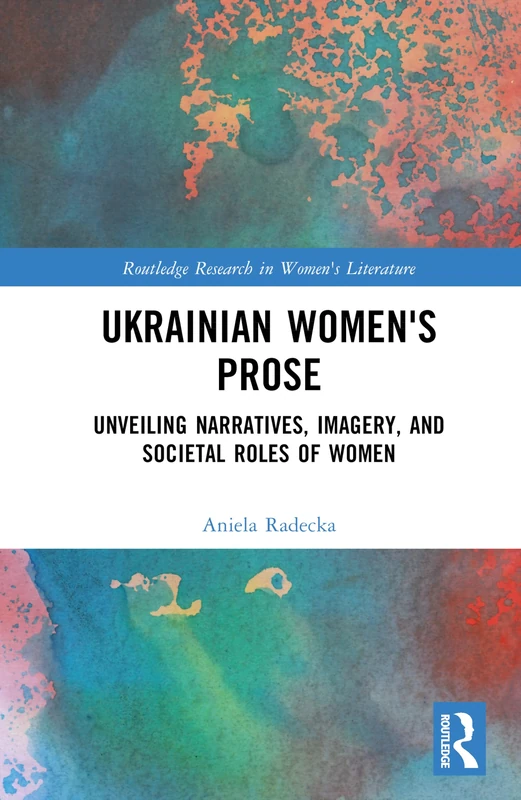 Ukrainian Women's Prose: Unveiling Narratives, Imagery, and Societal Roles of Women (Routledge Research in Women's Literature)