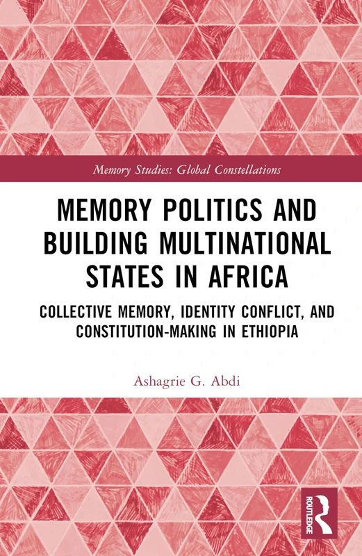 Memory Politics and Building Multinational States in Africa: Collective Memory, Identity Conflict, and Constitution-Making in Ethiopia (Memory Studies: Global Constellations)