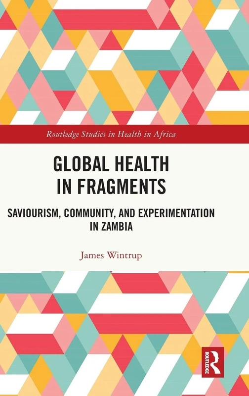 Global Health in Fragments: Saviourism, Community, and Experimentation in Zambia (Routledge Studies in Health in Africa)
