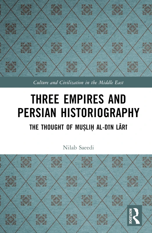 Three Empires and Persian Historiography: The Thought of Muṣliḥ al-dīn Lārī (Culture and Civilization in the Middle East)