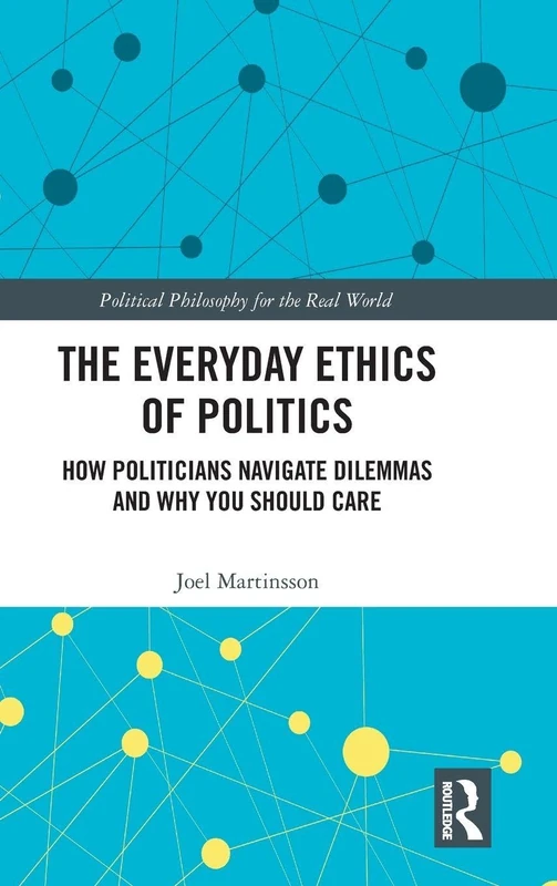 The Everyday Ethics of Politics: How Politicians Navigate Dilemmas and Why You Should Care (Political Philosophy for the Real World)