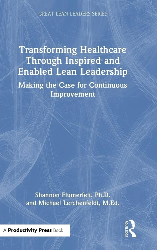 Transforming Healthcare Through Inspired and Enabled Lean Leadership: Making the Case for Continuous Improvement (Great Lean Leaders)