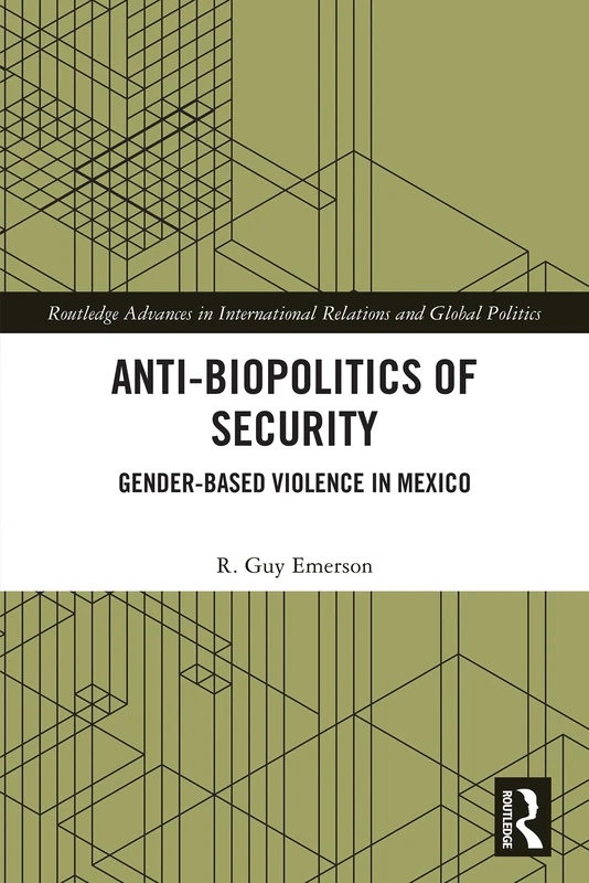 Anti-biopolitics of Security: Gender-based Violence in Mexico (Routledge Advances in International Relations and Global Politics)