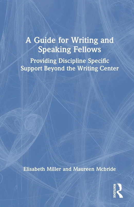 A Guide for Writing and Speaking Fellows: Providing Discipline Specific Support Beyond the Writing Center