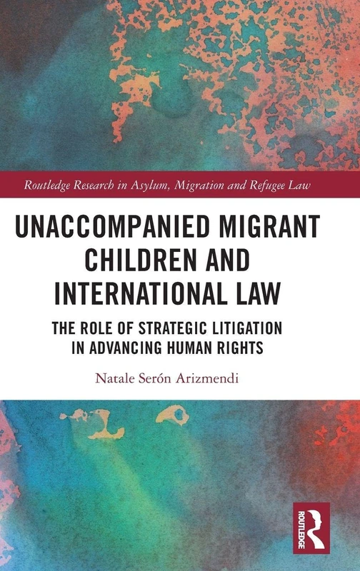Unaccompanied Migrant Children and International Law: The Role of Strategic Litigation in Advancing Human Rights (Routledge Research in Asylum, Migration and Refugee Law)