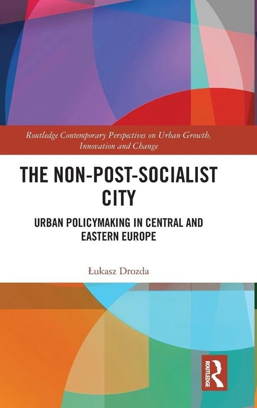 The Non-Post-Socialist City: Urban Policymaking in Central and Eastern Europe (Routledge Contemporary Perspectives on Urban Growth, Innovation and Change)