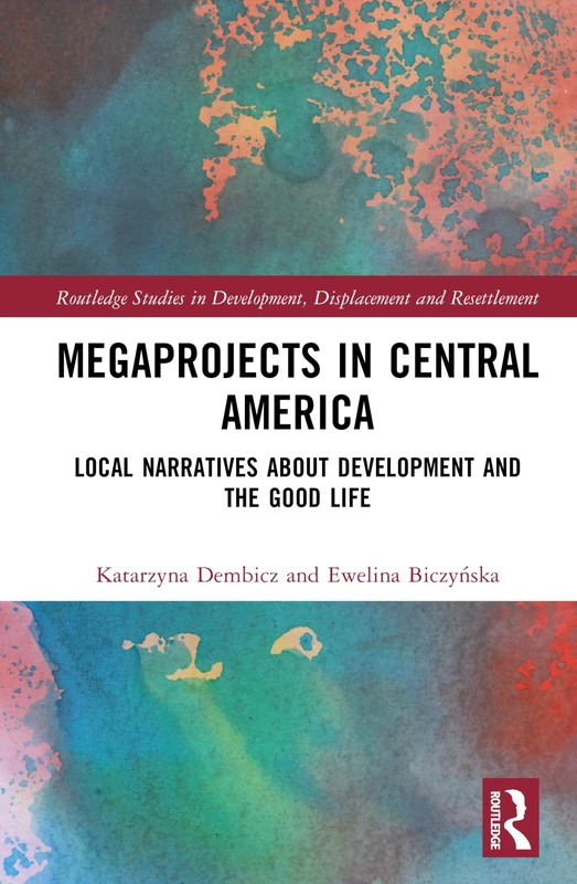 Megaprojects in Central America: Local Narratives About Development and the Good Life (Routledge Studies in Development, Displacement and Resettlement)