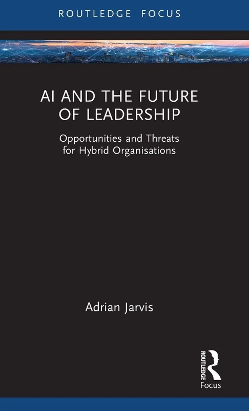 AI and the Future of Leadership: Opportunities and Threats for Hybrid Organisations (Routledge Focus on Business and Management)