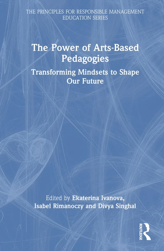 The Power of Arts-Based Pedagogies: Transforming Mindsets to Shape Our Future (The Principles for Responsible Management Education Series)