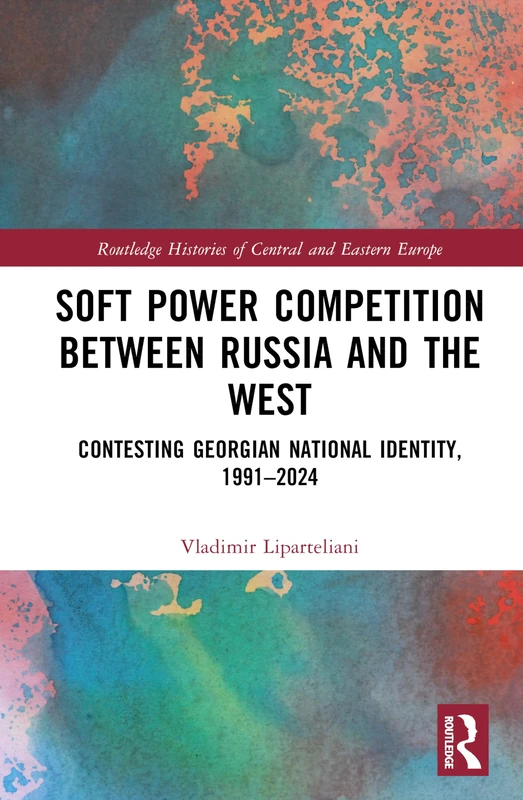 Soft Power Competition Between Russia and the West: Contesting Georgian National Identity, 1991–2024 (Routledge Histories of Central and Eastern Europe)