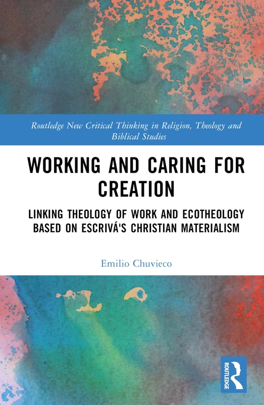 Working and Caring for Creation: Linking Theology of Work and Ecotheology Based on Escrivá's Christian Materialism (Routledge New Critical Thinking in Religion, Theology and Biblical Studies)