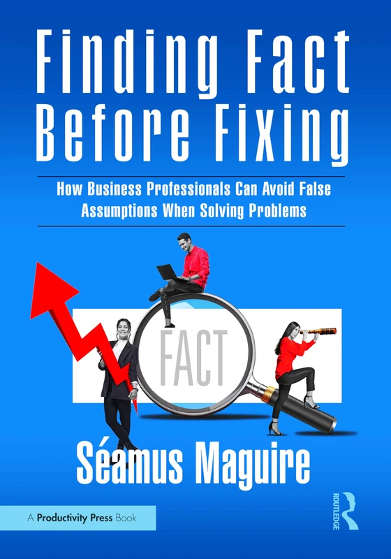 Finding Fact Before Fixing: How Business Professionals Can Avoid False Assumptions When Solving Problems