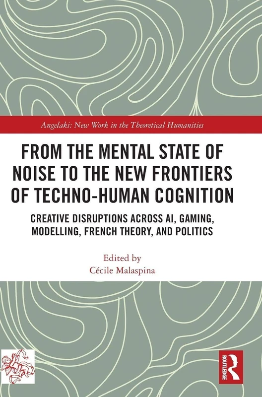 From the Mental State of Noise to the New Frontiers of Techno-Human Cognition: Creative Disruptions Across AI, Gaming, Modelling, French Theory, and ... New Work in the Theoretical Humanities)
