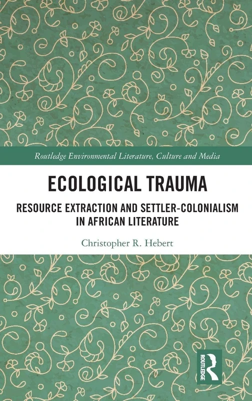 Ecological Trauma: Resource Extraction and Settler-Colonialism in African Literature (Routledge Environmental Literature, Culture and Media)