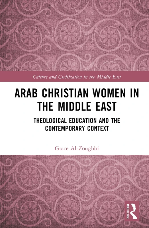 Arab Christian Women in the Middle East: Theological Education and Ecclesiology in Contemporary Context: Theological Education and the Contemporary ... (Culture and Civilization in the Middle East)