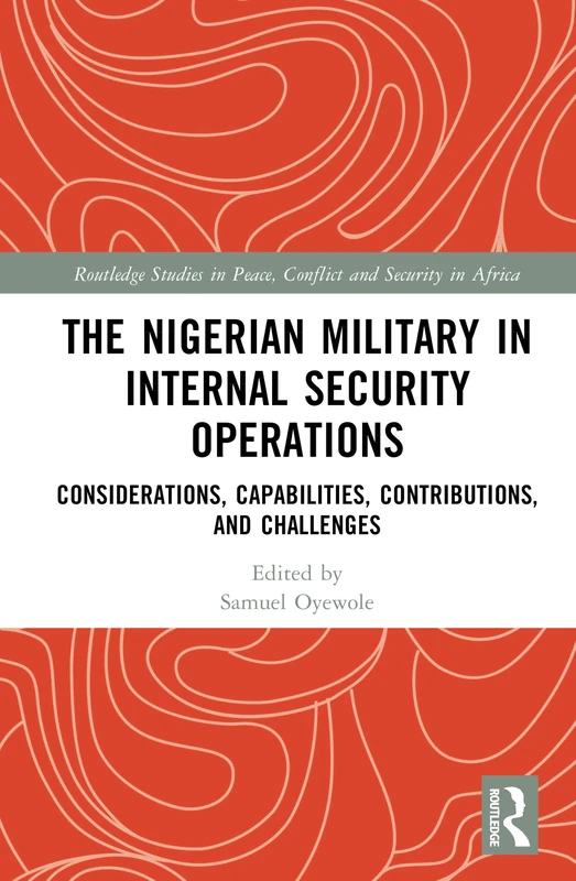 The Nigerian Military in Internal Security Operations: Considerations, Capabilities, Contributions, and Challenges (Routledge Studies in Peace, Conflict and Security in Africa)