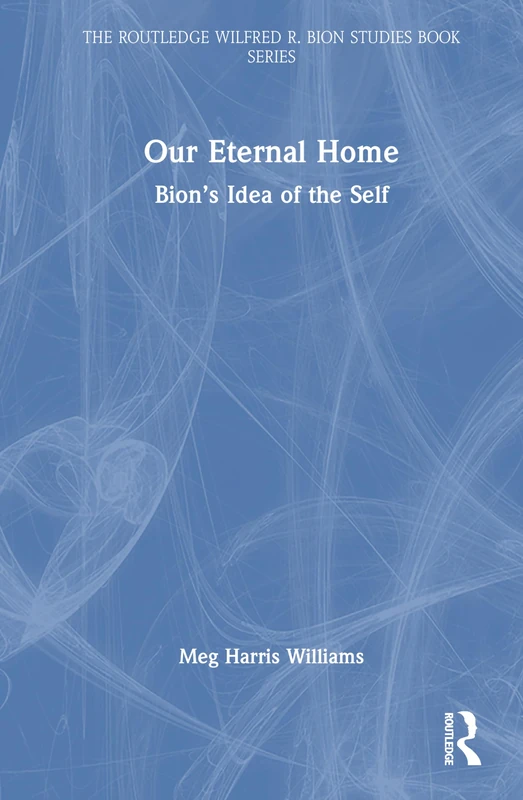 Our Eternal Home: Bion’s Idea of the Self (The Routledge Wilfred R. Bion Studies Book Series)