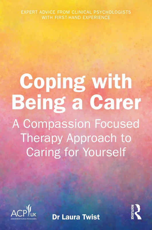 Coping with Being a Carer: A Compassion Focused Therapy Approach to Caring for Yourself