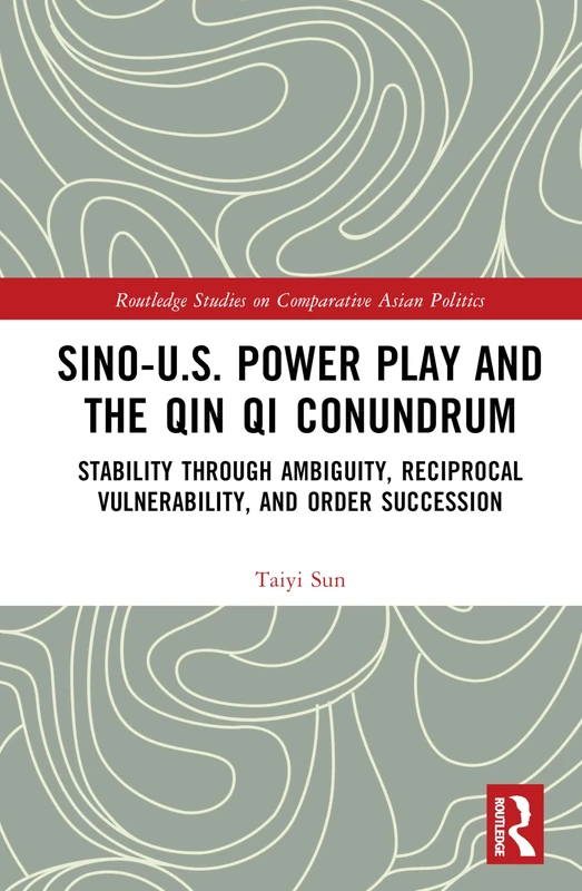 Sino-U.S. Power Play and the Qin Qi Conundrum: Stability through Ambiguity, Reciprocal Vulnerability, and Order Succession (Routledge Studies on Comparative Asian Politics)