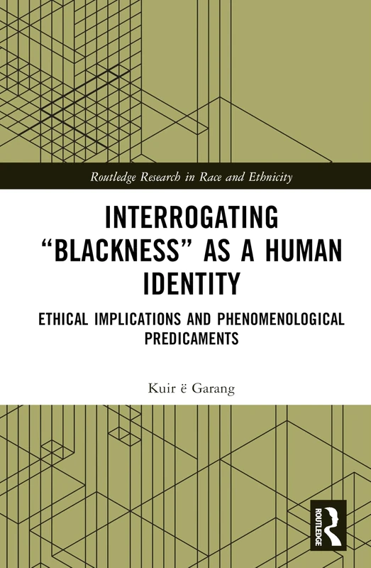 Interrogating “Blackness” As a Human Identity: Ethical Implications and Phenomenological Predicaments (Routledge Research in Race and Ethnicity)