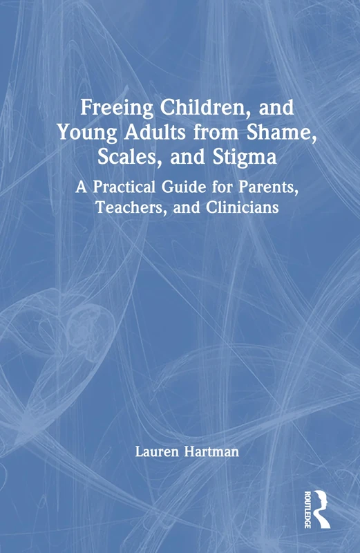 Freeing Children and Young Adults from Shame, Scales, and Stigma: A Practical Guide for Parents, Teachers, and Clinicians