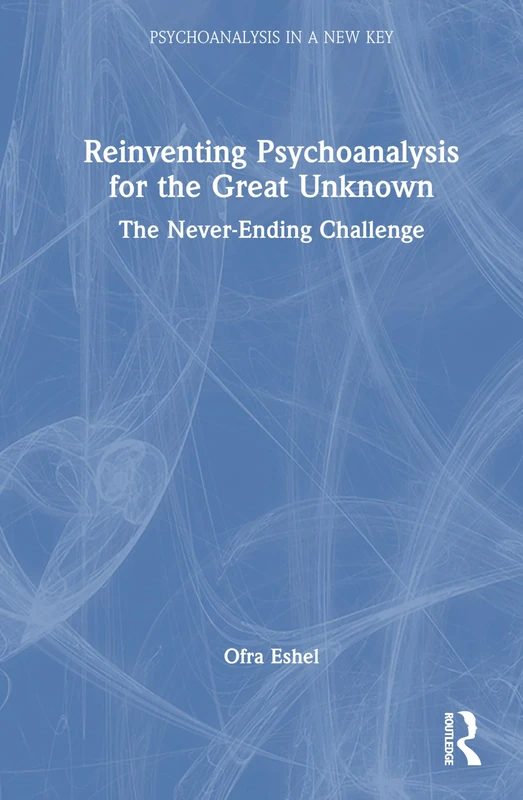Reinventing Psychoanalysis for the Great Unknown: The Never-Ending Challenge (Psychoanalysis in a New Key Book Series)