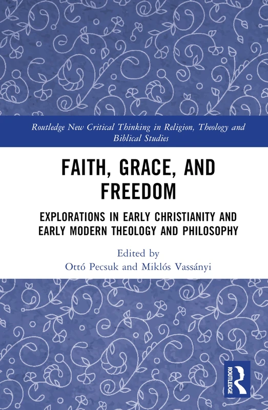 Faith, Grace, and Freedom: Explorations in Early Christianity and Early Modern Theology and Philosophy (Routledge New Critical Thinking in Religion, Theology and Biblical Studies)