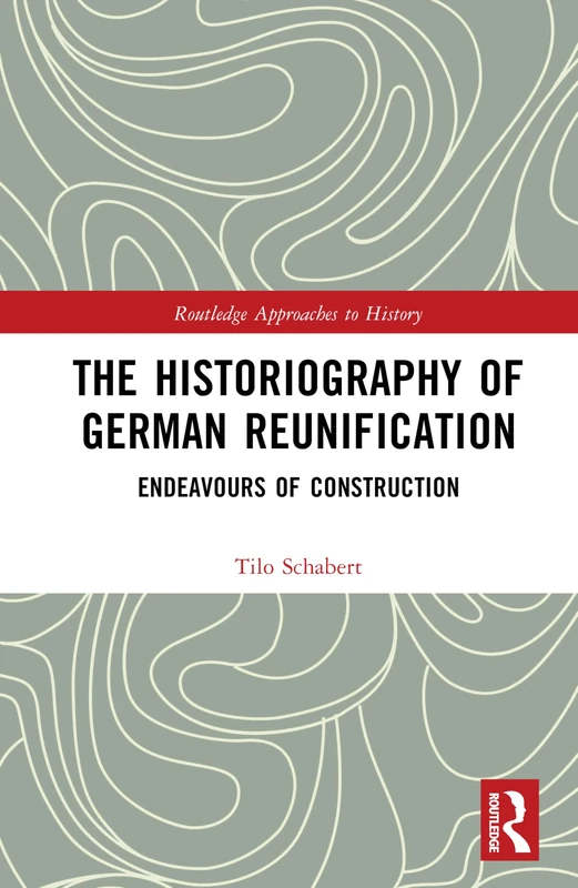 The Historiography of German Reunification: Endeavours of Construction (Routledge Approaches to History)