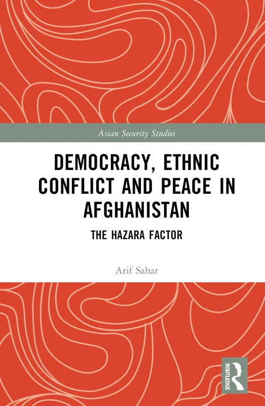 Democracy, Ethnic Conflict and Peace in Afghanistan: The Hazara Factor (Asian Security Studies)