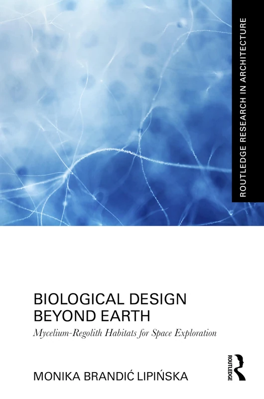 Biological Design Beyond Earth: Mycelium-Regolith Habitats for Space Exploration (Routledge Research in Architecture)