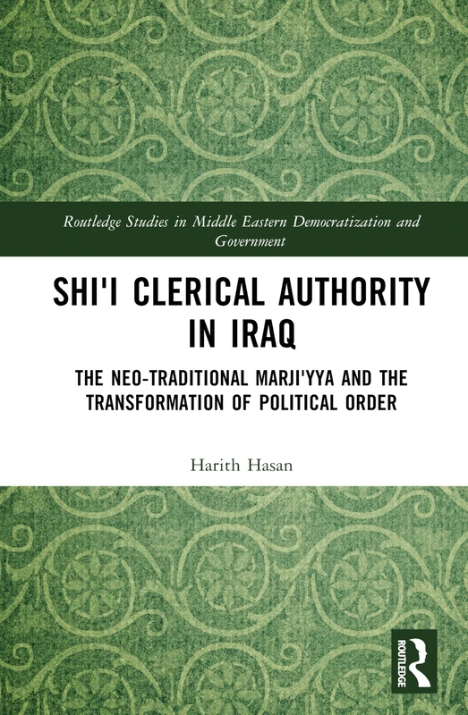 Shi'i Clerical Authority in Iraq: The Neo-Traditional Marji'yya and the Transformation of Political Order (Routledge Studies in Middle Eastern Democratization and Government)