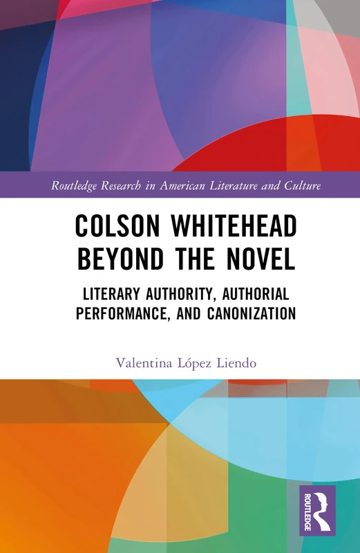 Colson Whitehead Beyond the Novel: Literary Authority, Authorial Performance, and Canonization (Routledge Research in American Literature and Culture)