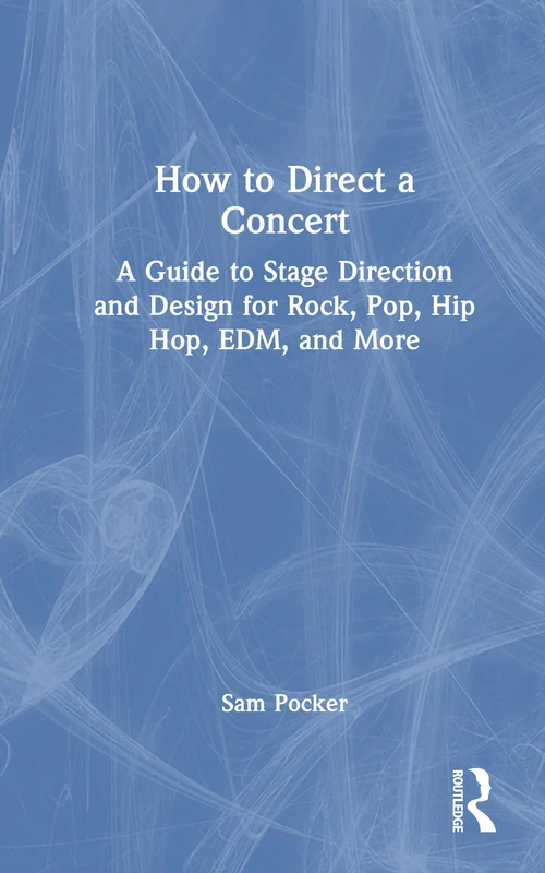 How to Direct a Concert: A Guide to Stage Direction and Design for Rock, Pop, Hip Hop, EDM, and More