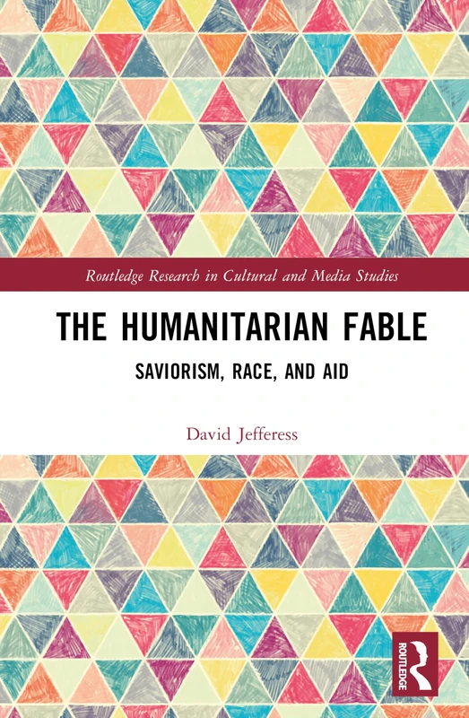 The Humanitarian Fable: Saviorism, Race, and Aid (Routledge Research in Cultural and Media Studies)